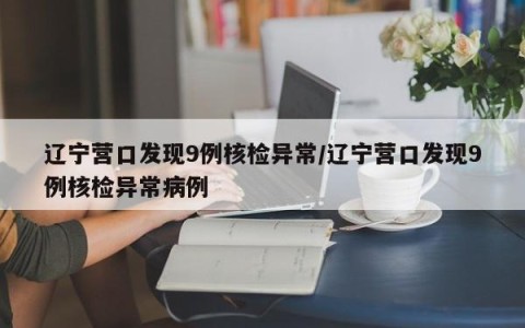辽宁营口发现9例核检异常/辽宁营口发现9例核检异常病例