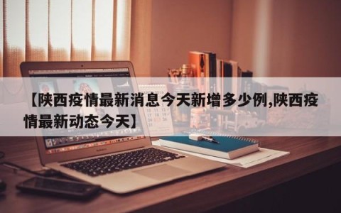 【陕西疫情最新消息今天新增多少例,陕西疫情最新动态今天】