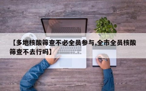 【多地核酸筛查不必全员参与,全市全员核酸筛查不去行吗】