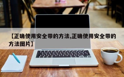 【正确使用安全带的方法,正确使用安全带的方法图片】