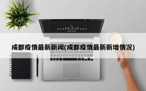 成都疫情最新新闻(成都疫情最新新增情况)