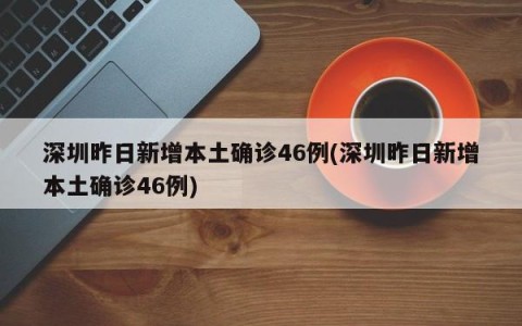 深圳昨日新增本土确诊46例(深圳昨日新增本土确诊46例)