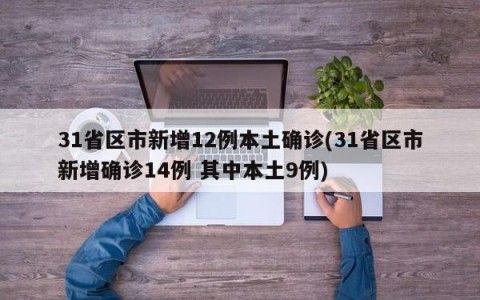31省区市新增12例本土确诊(31省区市新增确诊14例 其中本土9例)