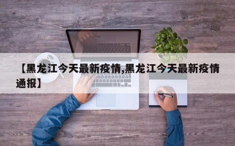 【黑龙江今天最新疫情,黑龙江今天最新疫情通报】