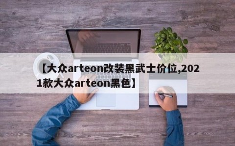 【大众arteon改装黑武士价位,2021款大众arteon黑色】