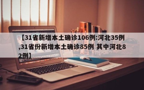 【31省新增本土确诊106例:河北35例,31省份新增本土确诊85例 其中河北82例】