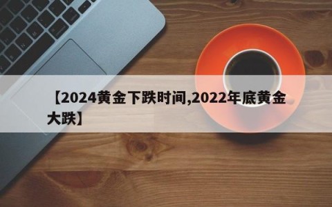 【2024黄金下跌时间,2022年底黄金大跌】
