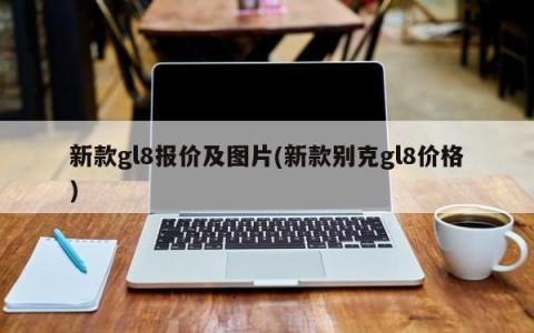 新款gl8报价及图片(新款别克gl8价格)