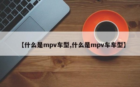 【什么是mpv车型,什么是mpv车车型】