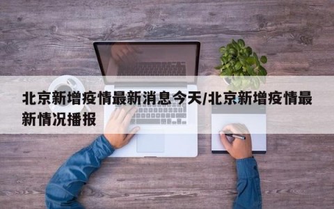 北京新增疫情最新消息今天/北京新增疫情最新情况播报