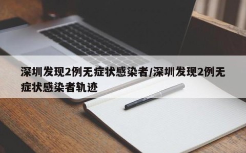 深圳发现2例无症状感染者/深圳发现2例无症状感染者轨迹