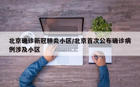 北京确诊新冠肺炎小区/北京首次公布确诊病例涉及小区