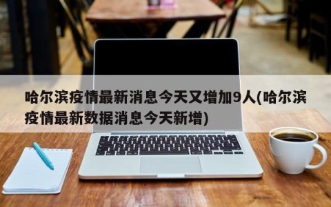 哈尔滨疫情最新消息今天又增加9人(哈尔滨疫情最新数据消息今天新增)
