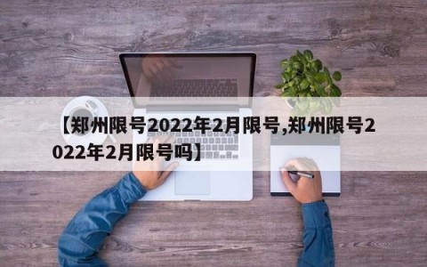 【郑州限号2022年2月限号,郑州限号2022年2月限号吗】