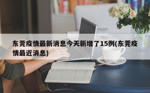 东莞疫情最新消息今天新增了15例(东莞疫情最近消息)