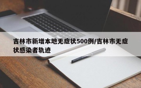 吉林市新增本地无症状500例/吉林市无症状感染者轨迹