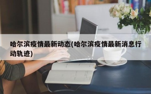 哈尔滨疫情最新动态(哈尔滨疫情最新消息行动轨迹)