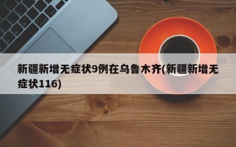 新疆新增无症状9例在乌鲁木齐(新疆新增无症状116)