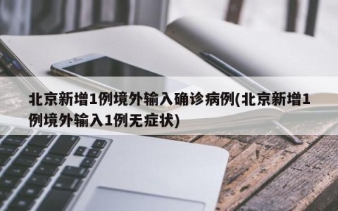 北京新增1例境外输入确诊病例(北京新增1例境外输入1例无症状)