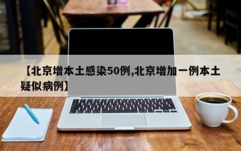 【北京增本土感染50例,北京增加一例本土疑似病例】
