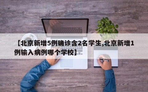 【北京新增5例确诊含2名学生,北京新增1例输入病例哪个学校】