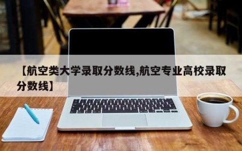 【航空类大学录取分数线,航空专业高校录取分数线】