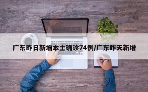 广东昨日新增本土确诊74例/广东昨天新增