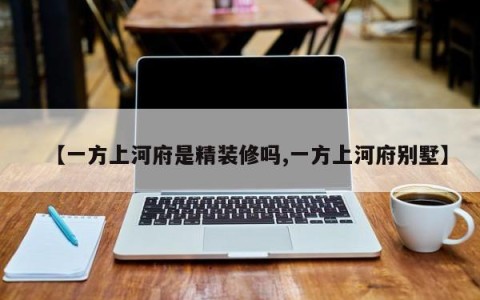 【一方上河府是精装修吗,一方上河府别墅】