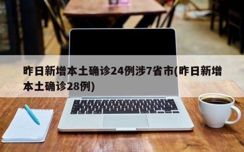 昨日新增本土确诊24例涉7省市(昨日新增本土确诊28例)