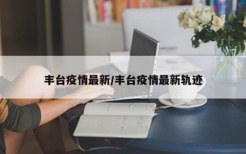 丰台疫情最新/丰台疫情最新轨迹