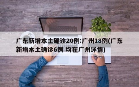 广东新增本土确诊20例:广州18例(广东新增本土确诊6例 均在广州详情)