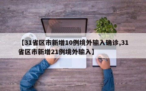 【31省区市新增10例境外输入确诊,31省区市新增21例境外输入】