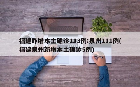 福建昨增本土确诊113例:泉州111例(福建泉州新增本土确诊5例)