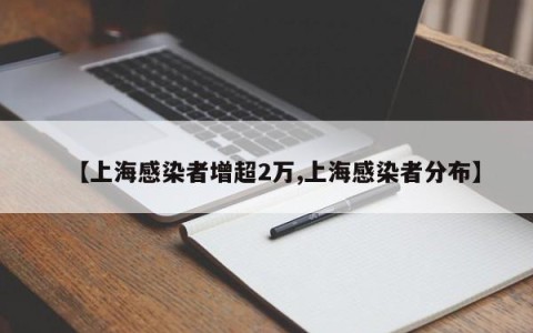 【上海感染者增超2万,上海感染者分布】