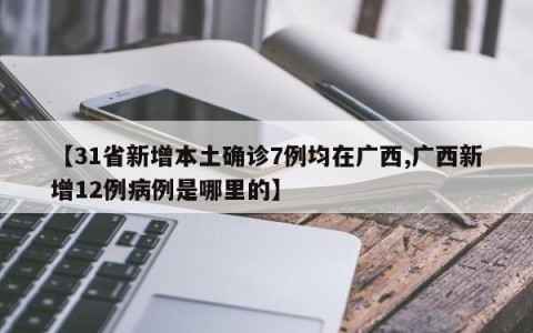 【31省新增本土确诊7例均在广西,广西新增12例病例是哪里的】