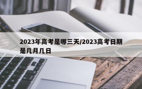 2023年高考是哪三天/2023高考日期是几月几日