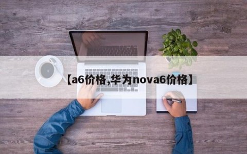 【a6价格,华为nova6价格】