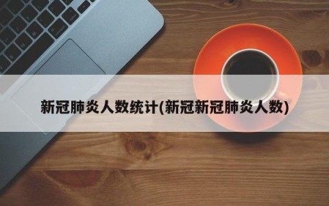 新冠肺炎人数统计(新冠新冠肺炎人数)