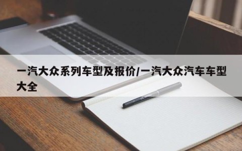 一汽大众系列车型及报价/一汽大众汽车车型大全