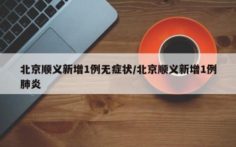 北京顺义新增1例无症状/北京顺义新增1例肺炎