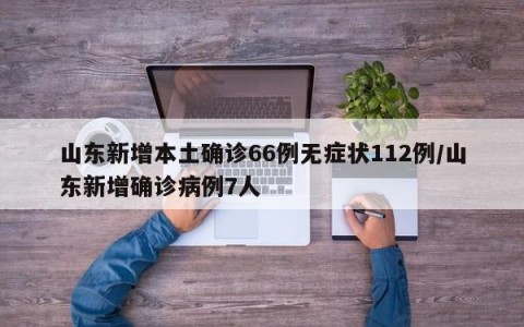 山东新增本土确诊66例无症状112例/山东新增确诊病例7人