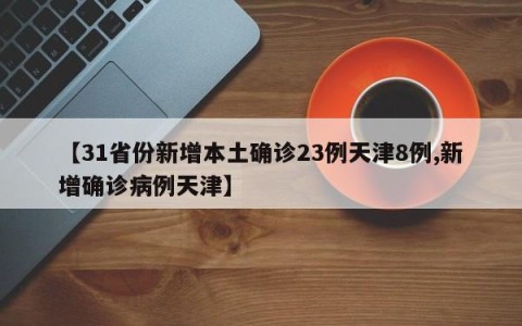 【31省份新增本土确诊23例天津8例,新增确诊病例天津】