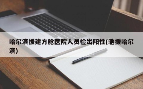 哈尔滨援建方舱医院人员检出阳性(驰援哈尔滨)