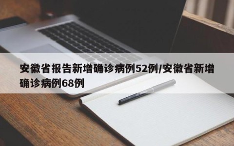 安徽省报告新增确诊病例52例/安徽省新增确诊病例68例