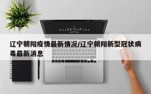 辽宁朝阳疫情最新情况/辽宁朝阳新型冠状病毒最新消息