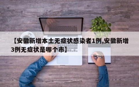 【安徽新增本土无症状感染者1例,安徽新增3例无症状是哪个市】