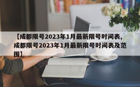 【成都限号2023年1月最新限号时间表,成都限号2023年1月最新限号时间表及范围】