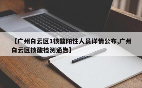 【广州白云区1核酸阳性人员详情公布,广州白云区核酸检测通告】