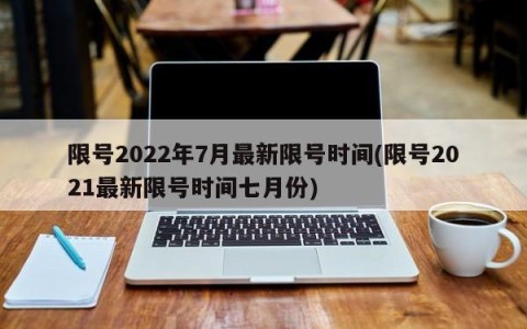 限号2022年7月最新限号时间(限号2021最新限号时间七月份)