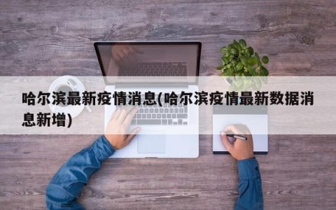 哈尔滨最新疫情消息(哈尔滨疫情最新数据消息新增)